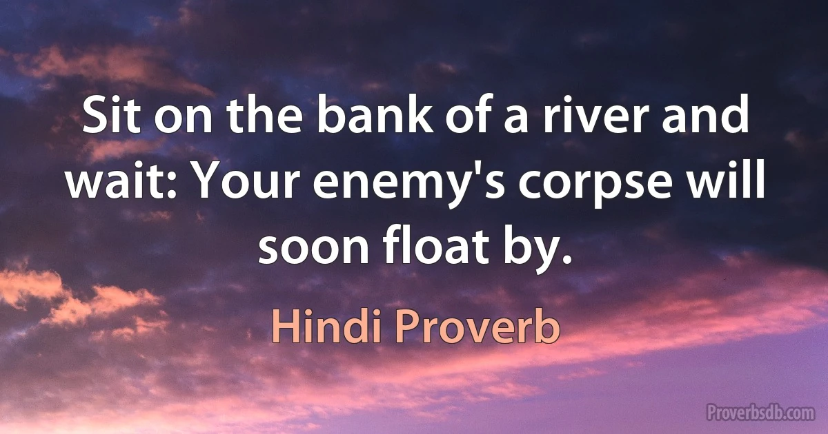 Sit on the bank of a river and wait: Your enemy's corpse will soon float by. (Hindi Proverb)