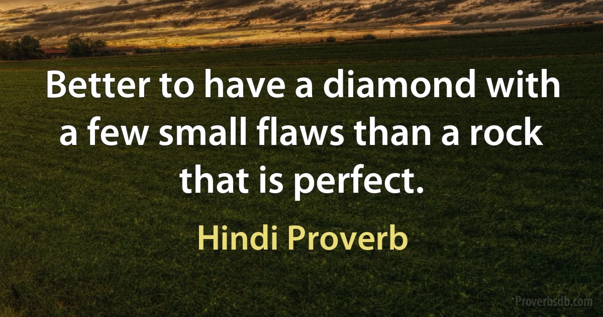 Better to have a diamond with a few small flaws than a rock that is perfect. (Hindi Proverb)