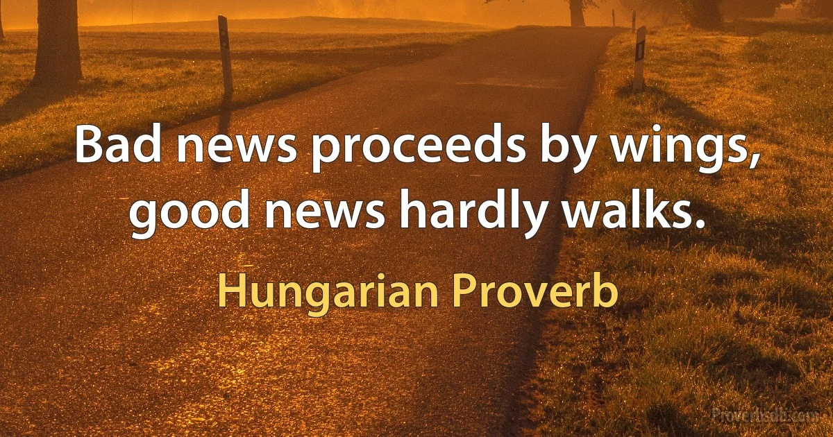 Bad news proceeds by wings, good news hardly walks. (Hungarian Proverb)