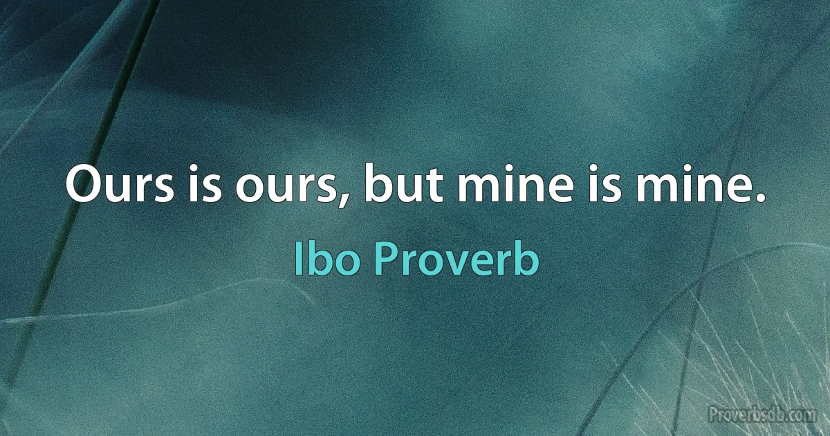 Ours is ours, but mine is mine. (Ibo Proverb)