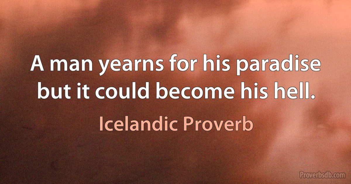 A man yearns for his paradise but it could become his hell. (Icelandic Proverb)