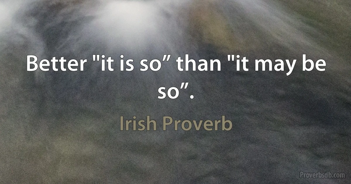 Better "it is so” than "it may be so”. (Irish Proverb)