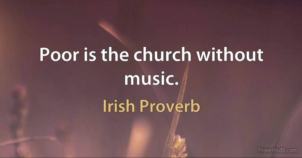 Poor is the church without music. (Irish Proverb)