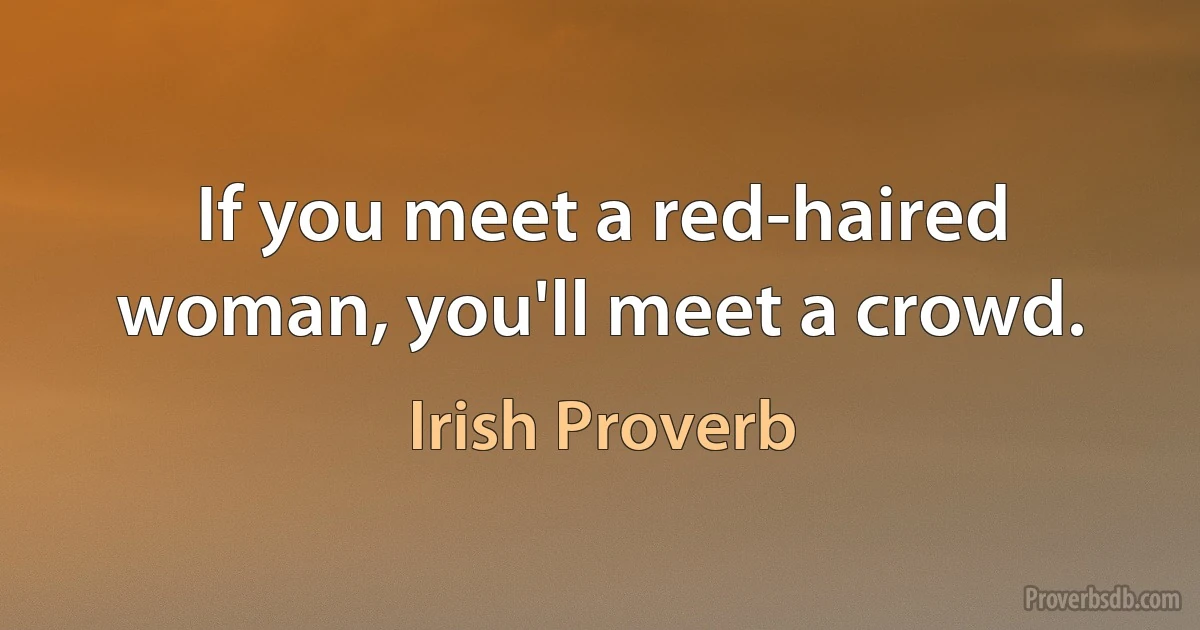 If you meet a red-haired woman, you'll meet a crowd. (Irish Proverb)