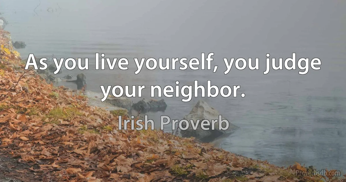 As you live yourself, you judge your neighbor. (Irish Proverb)