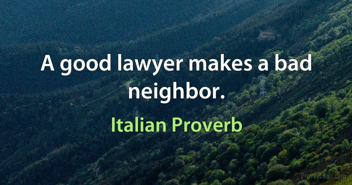 A good lawyer makes a bad neighbor. (Italian Proverb)