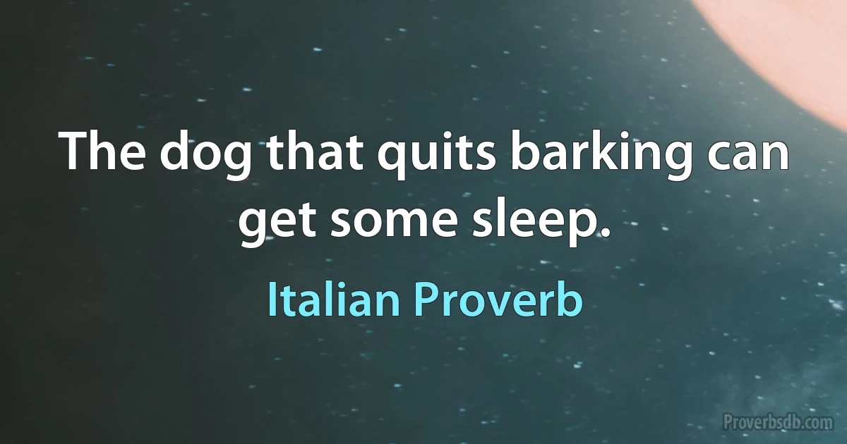 The dog that quits barking can get some sleep. (Italian Proverb)