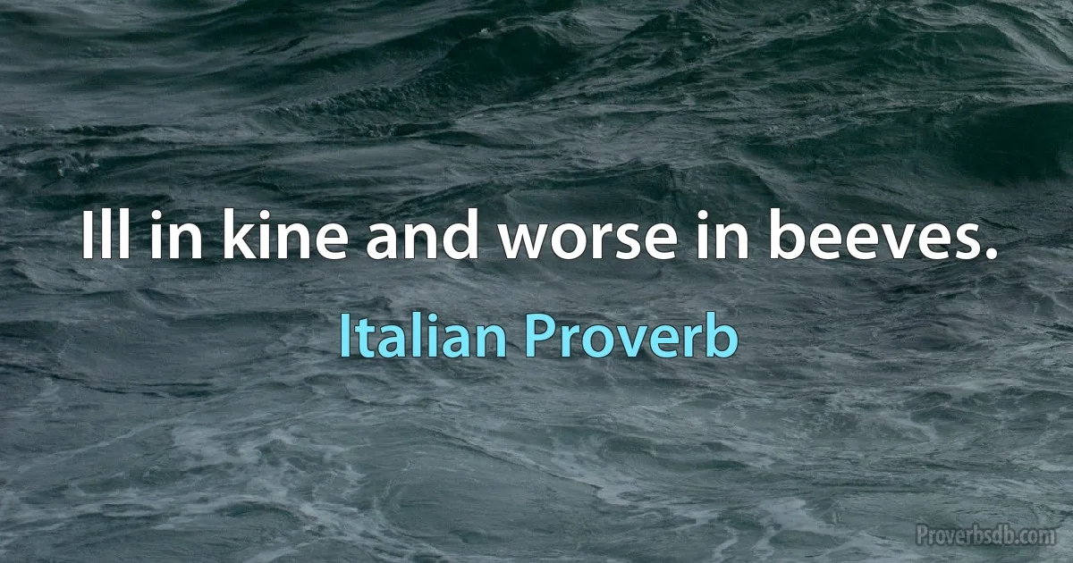 Ill in kine and worse in beeves. (Italian Proverb)