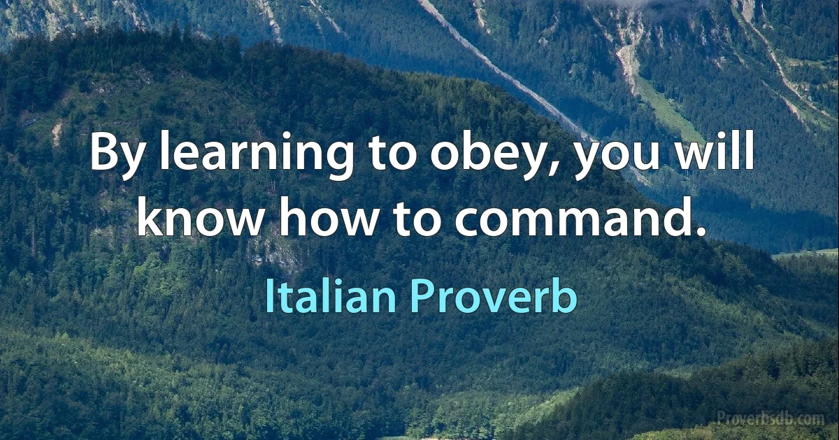 By learning to obey, you will know how to command. (Italian Proverb)