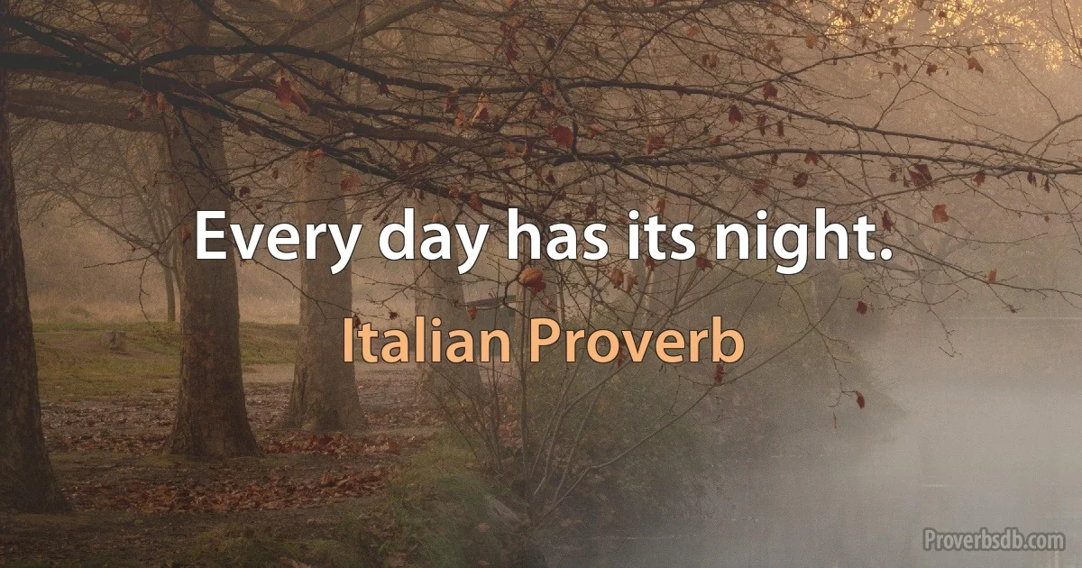 Every day has its night. (Italian Proverb)