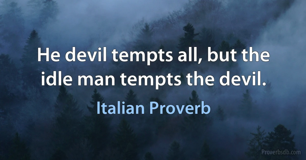 He devil tempts all, but the idle man tempts the devil. (Italian Proverb)