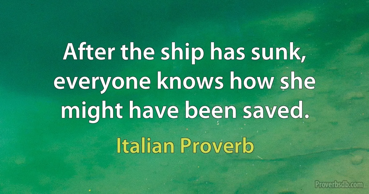 After the ship has sunk, everyone knows how she might have been saved. (Italian Proverb)