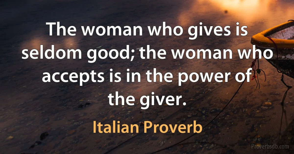 The woman who gives is seldom good; the woman who accepts is in the power of the giver. (Italian Proverb)