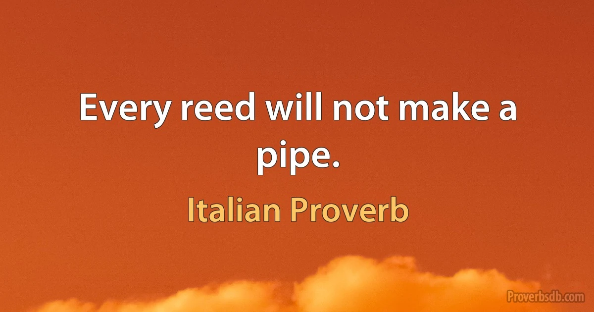 Every reed will not make a pipe. (Italian Proverb)