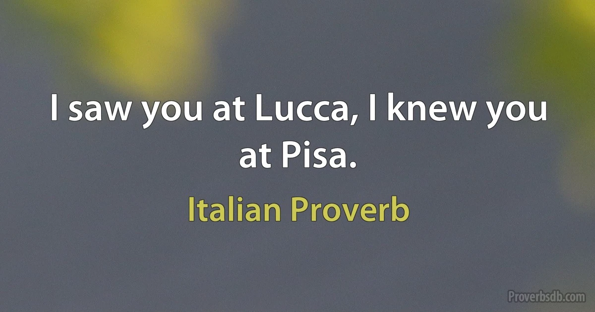 I saw you at Lucca, I knew you at Pisa. (Italian Proverb)