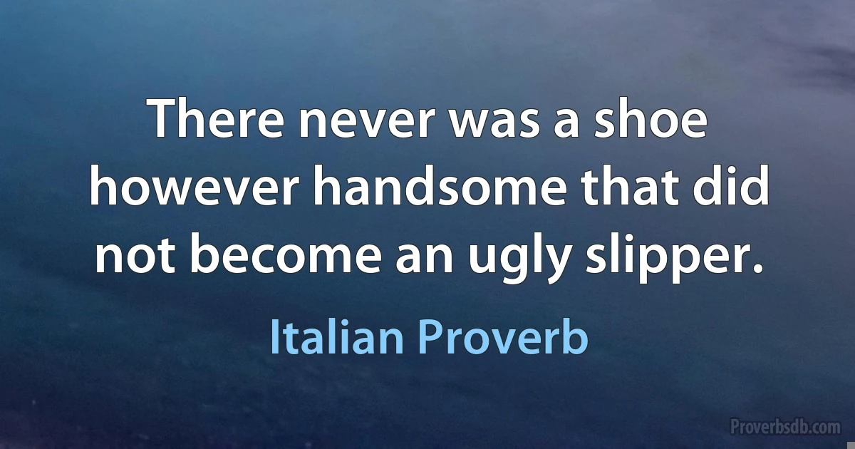 There never was a shoe however handsome that did not become an ugly slipper. (Italian Proverb)