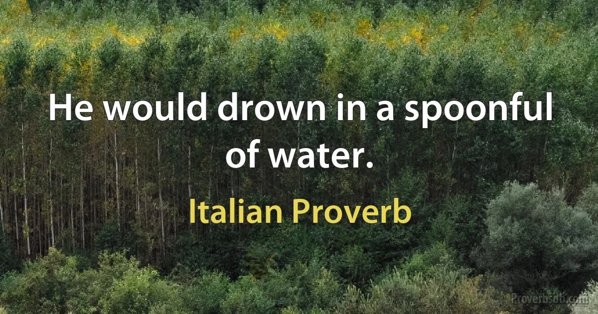 He would drown in a spoonful of water. (Italian Proverb)