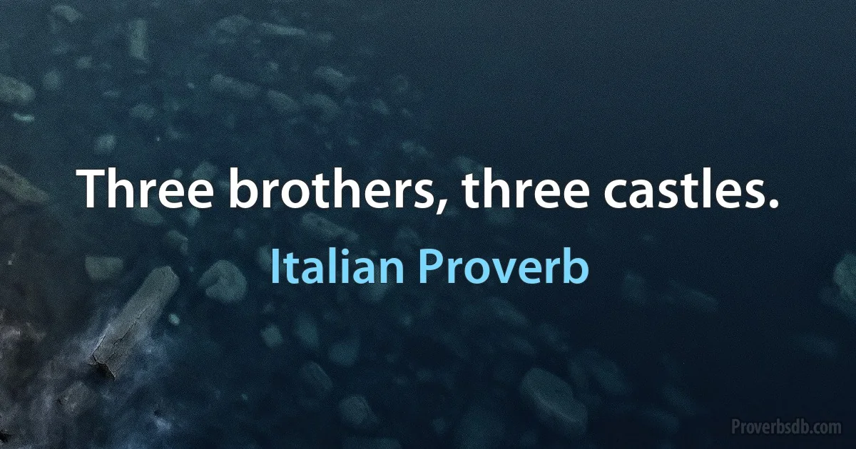 Three brothers, three castles. (Italian Proverb)