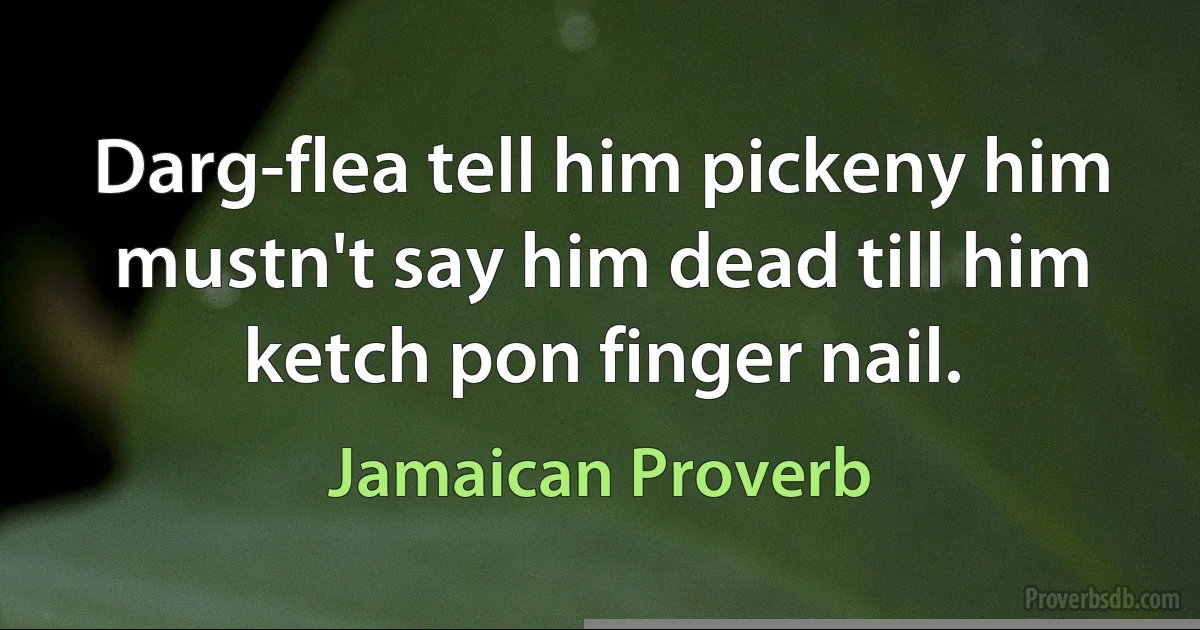 Darg-flea tell him pickeny him mustn't say him dead till him ketch pon finger nail. (Jamaican Proverb)