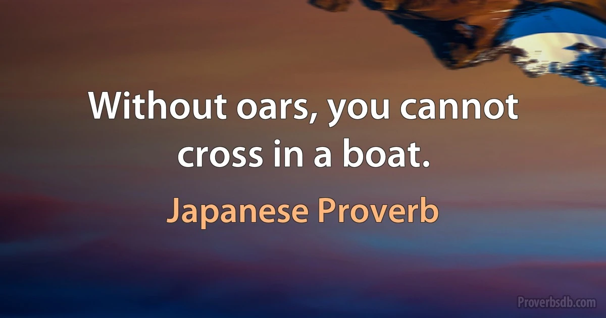 Without oars, you cannot cross in a boat. (Japanese Proverb)