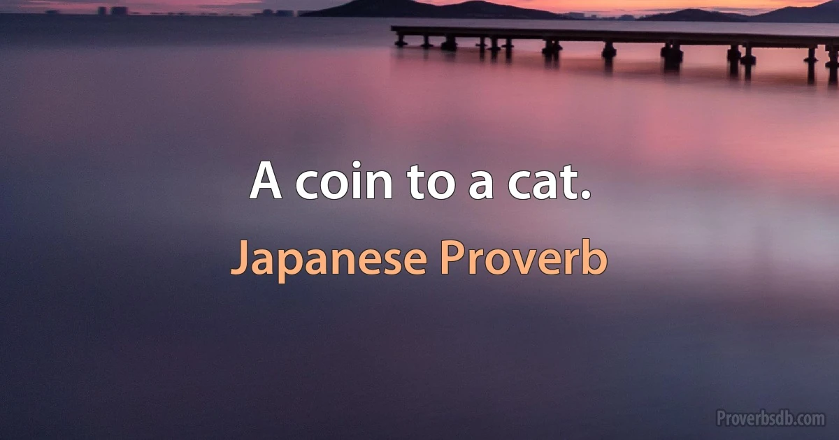 A coin to a cat. (Japanese Proverb)