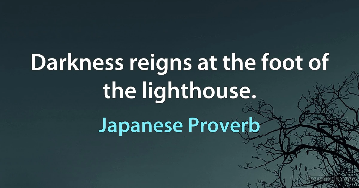 Darkness reigns at the foot of the lighthouse. (Japanese Proverb)