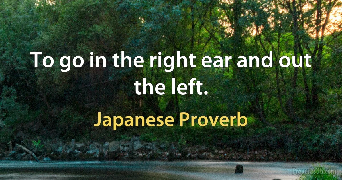 To go in the right ear and out the left. (Japanese Proverb)