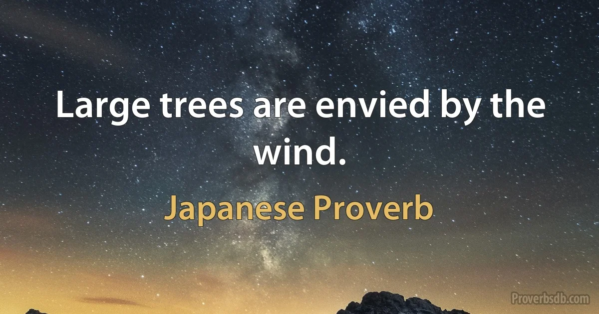 Large trees are envied by the wind. (Japanese Proverb)