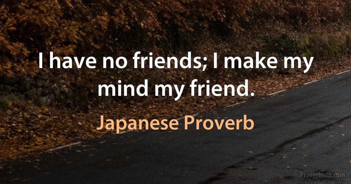 I have no friends; I make my mind my friend. (Japanese Proverb)