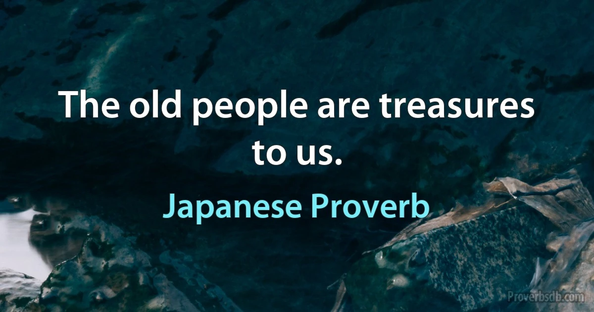 The old people are treasures to us. (Japanese Proverb)