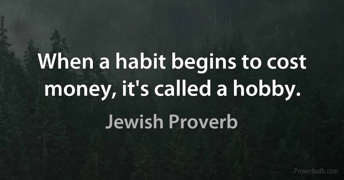 When a habit begins to cost money, it's called a hobby. (Jewish Proverb)