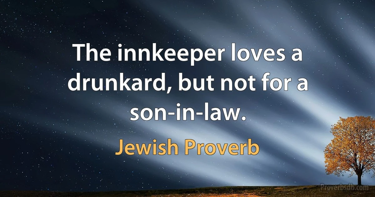 The innkeeper loves a drunkard, but not for a son-in-law. (Jewish Proverb)