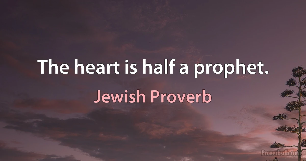 The heart is half a prophet. (Jewish Proverb)