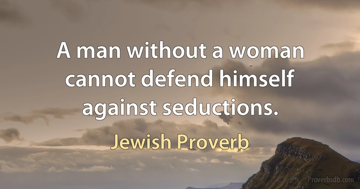 A man without a woman cannot defend himself against seductions. (Jewish Proverb)