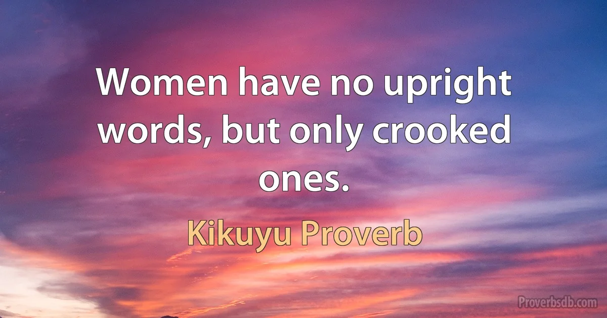 Women have no upright words, but only crooked ones. (Kikuyu Proverb)