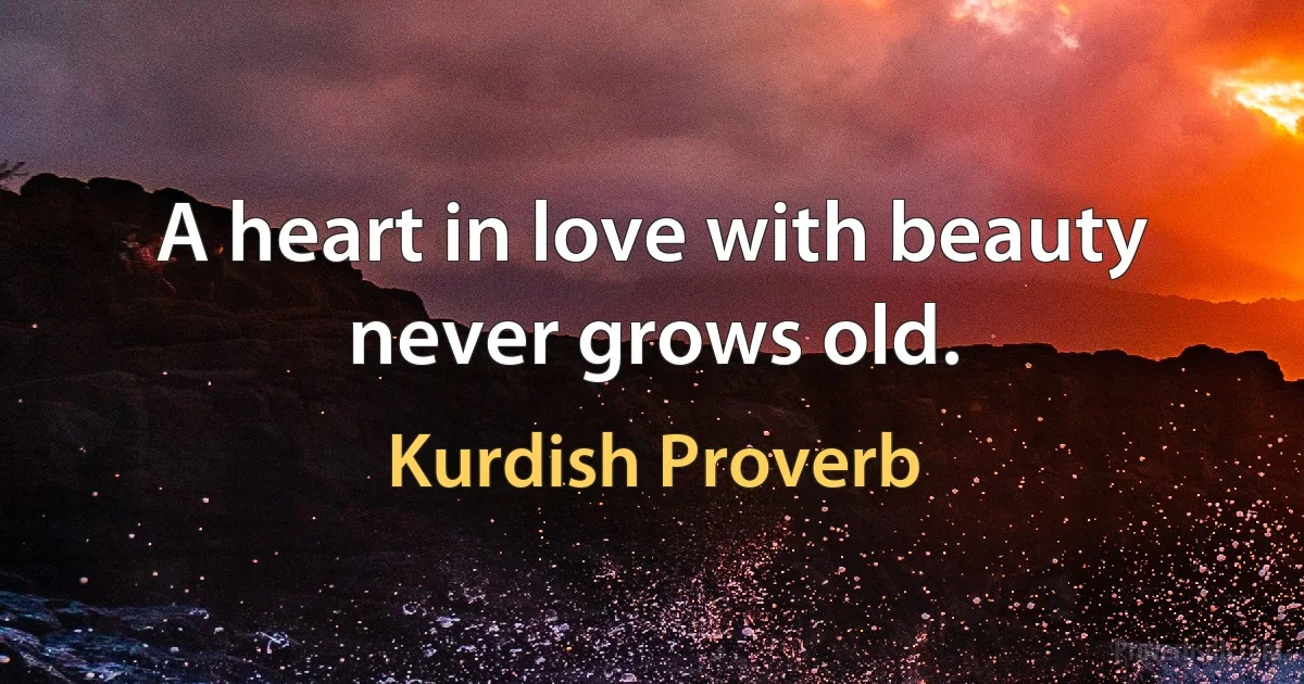 A heart in love with beauty never grows old. (Kurdish Proverb)