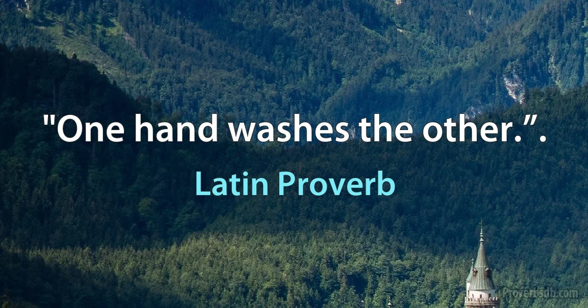 "One hand washes the other.”. (Latin Proverb)