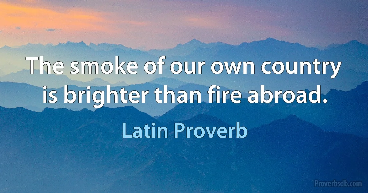 The smoke of our own country is brighter than fire abroad. (Latin Proverb)