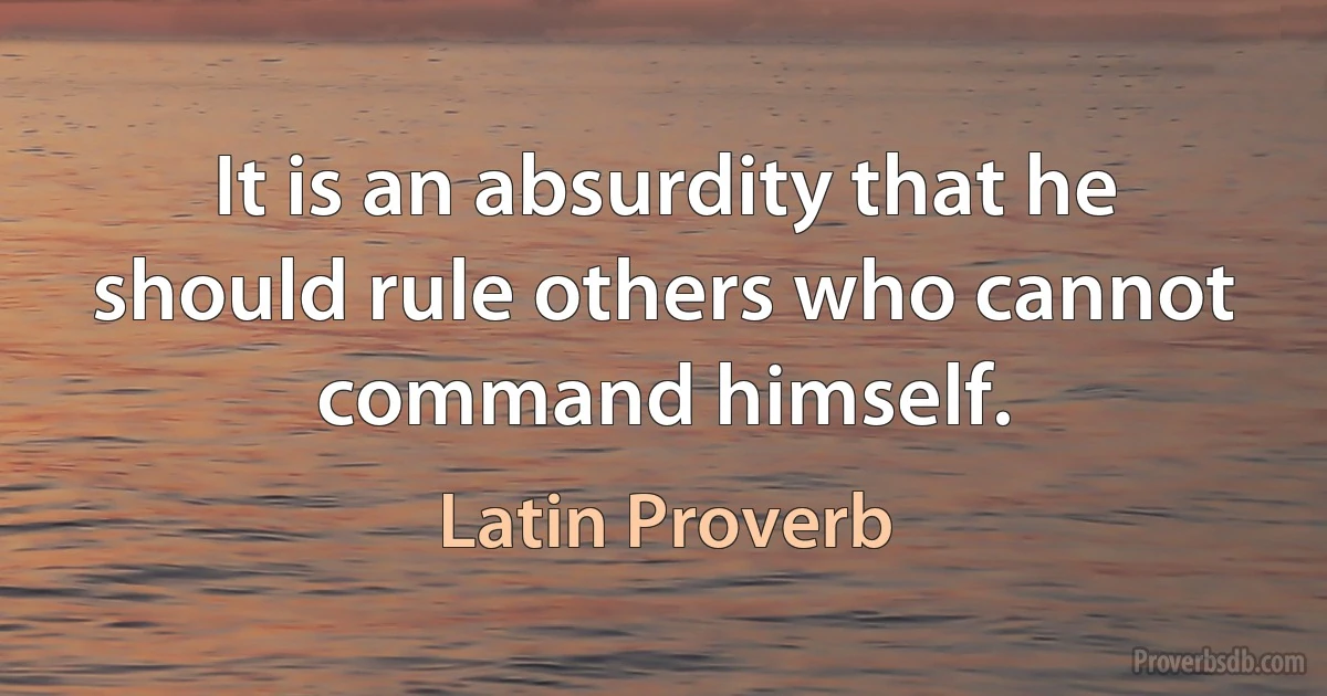 It is an absurdity that he should rule others who cannot command himself. (Latin Proverb)