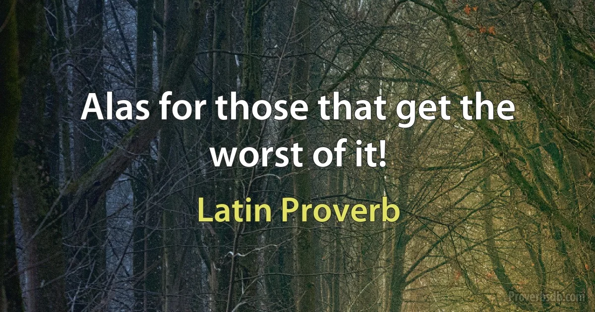 Alas for those that get the worst of it! (Latin Proverb)