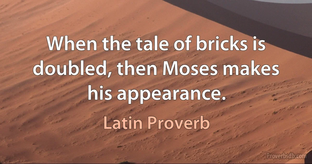 When the tale of bricks is doubled, then Moses makes his appearance. (Latin Proverb)