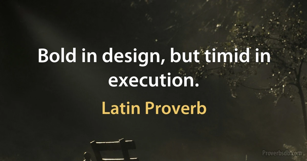 Bold in design, but timid in execution. (Latin Proverb)