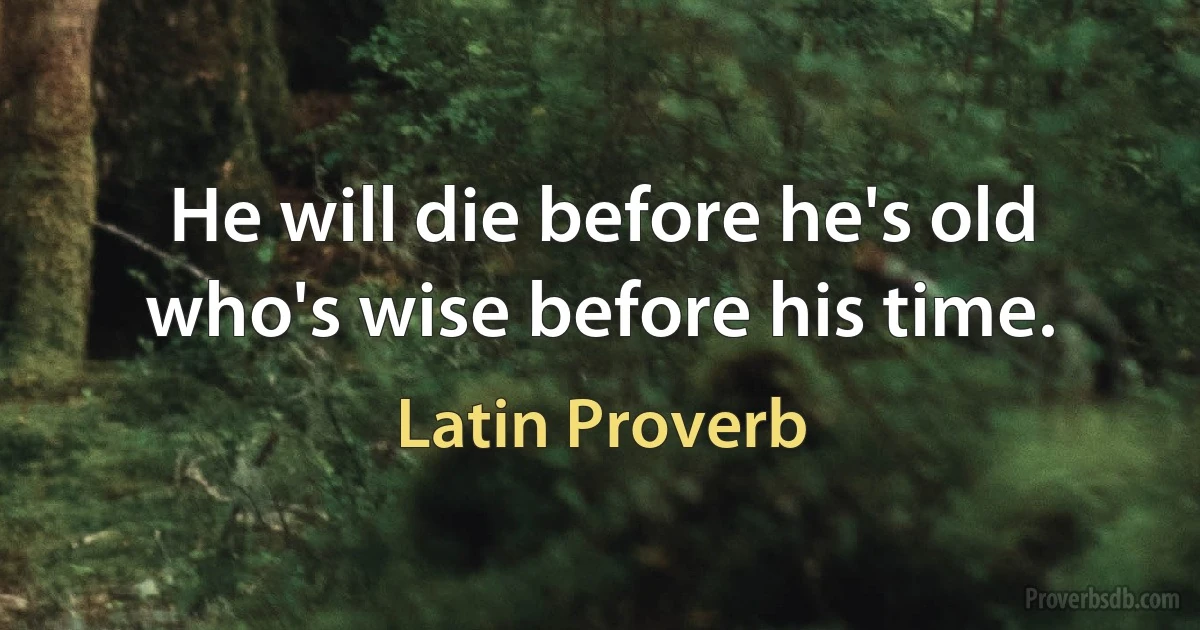 He will die before he's old who's wise before his time. (Latin Proverb)