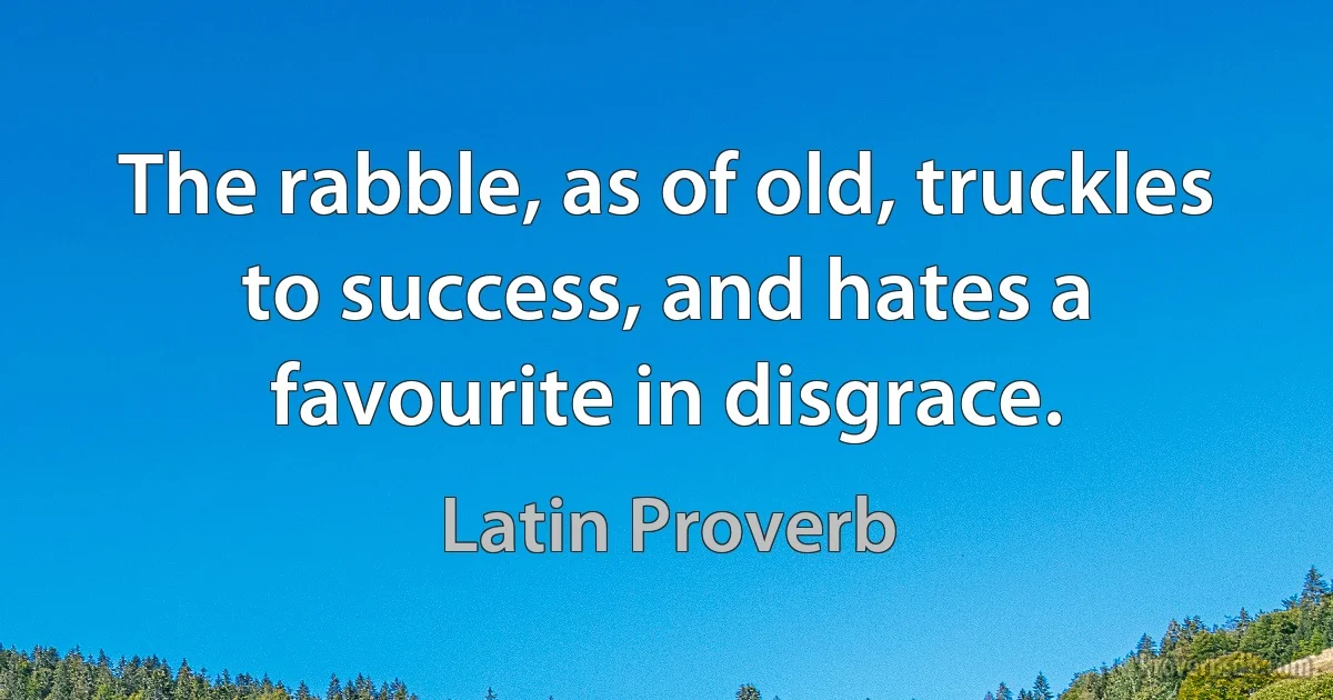 The rabble, as of old, truckles to success, and hates a favourite in disgrace. (Latin Proverb)