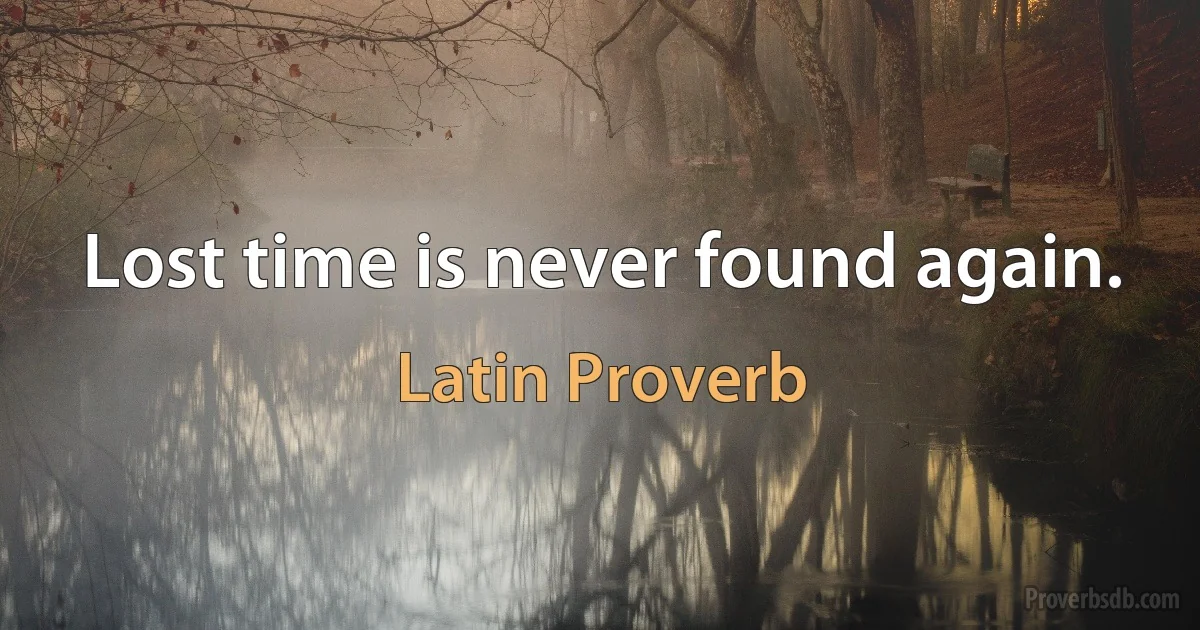 Lost time is never found again. (Latin Proverb)