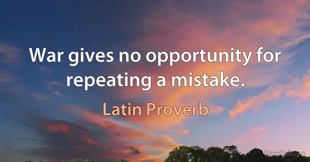 War gives no opportunity for repeating a mistake. (Latin Proverb)