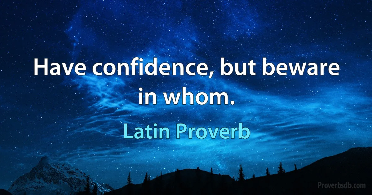 Have confidence, but beware in whom. (Latin Proverb)