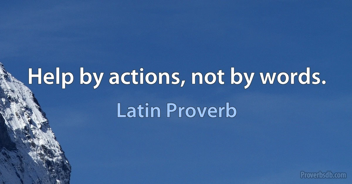 Help by actions, not by words. (Latin Proverb)