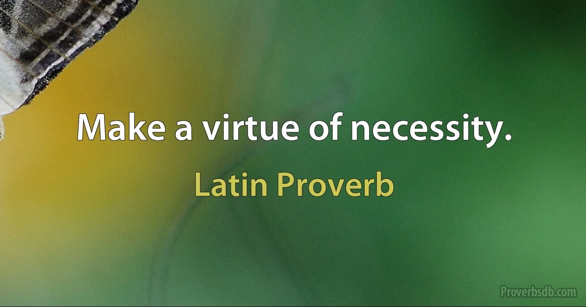 Make a virtue of necessity. (Latin Proverb)