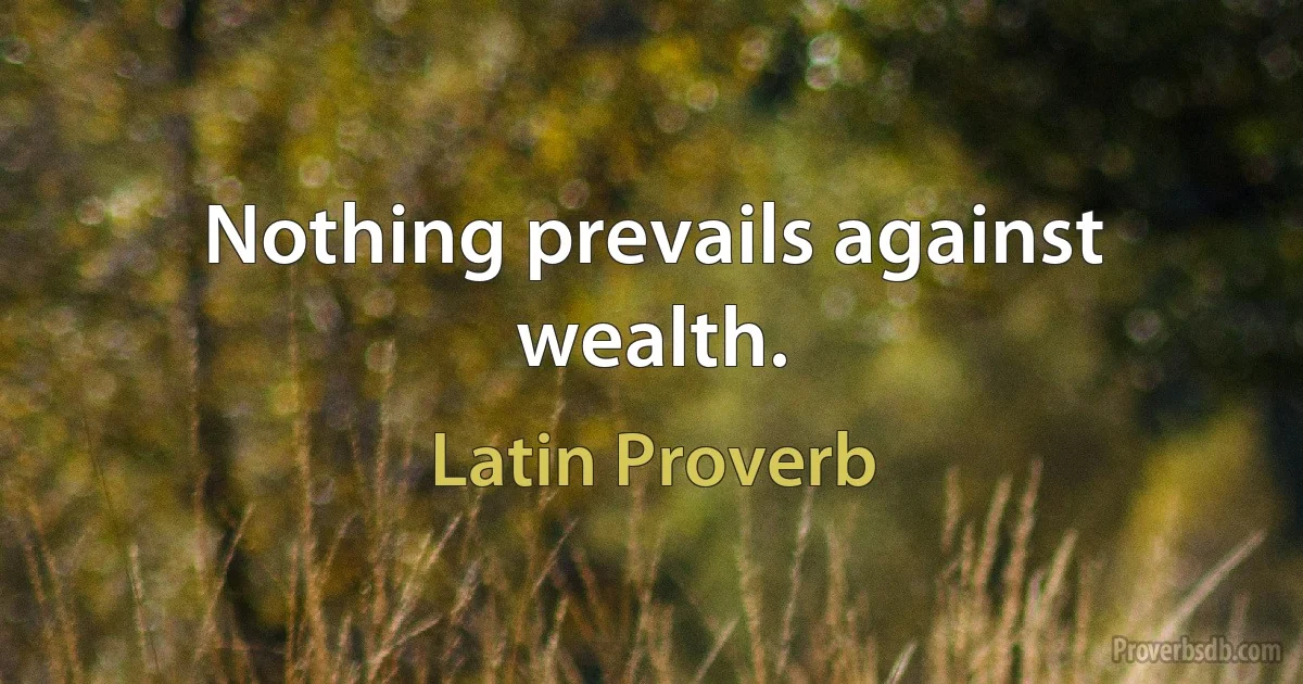 Nothing prevails against wealth. (Latin Proverb)